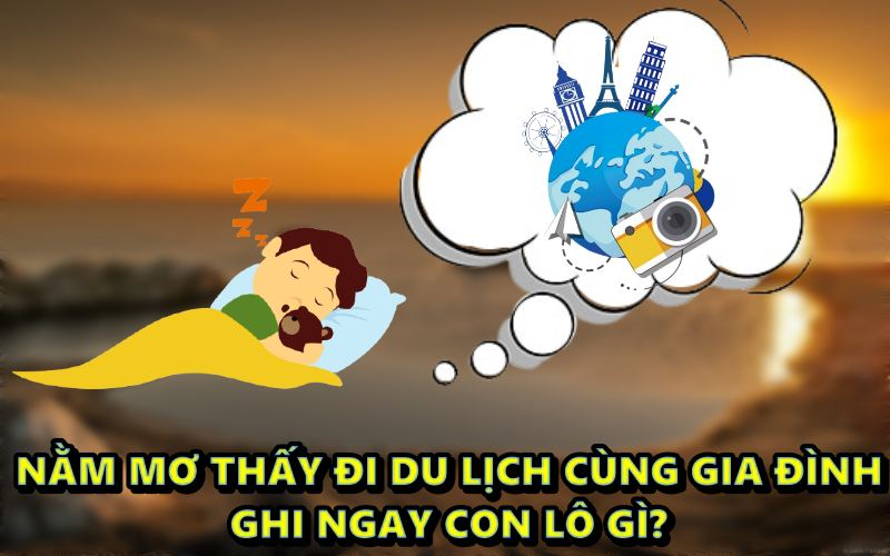 Nằm mơ thấy đi du lịch cùng gia đình ghi ngay con lô gì?