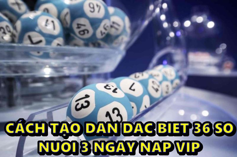 Cách tạo dan dac biet 36 so nuoi 3 ngay nap vip