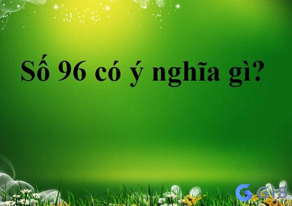 Số 96 chứa đựng nhiều ý nghĩa may mắn Số 96 có ý nghĩa gì? Tìm hiểu 5 khía cạnh mới nhất