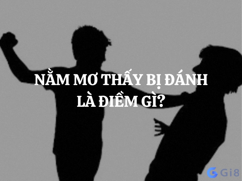 Nằm mơ thấy bị đánh là điềm gì? Có rất nhiều cách giải thích dựa vào các mặt khác nhau